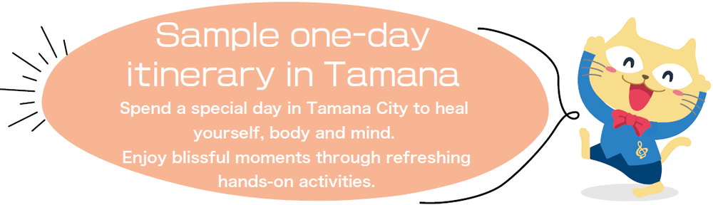 Sample one-day itinerary in Tamana Spend a special day in Tamana City to heal yourself, body and mind. Enjoy blissful moments through refreshing hands-on activities.